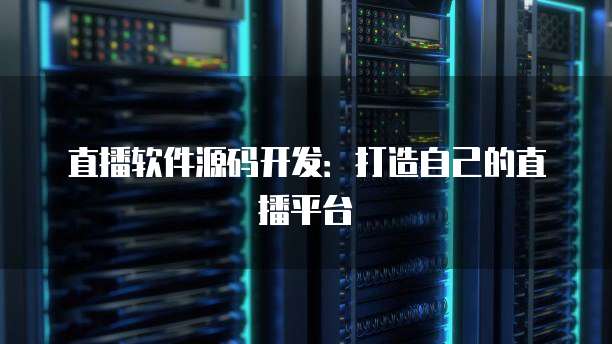 直播软件源码开发：打造自己的直播平台
