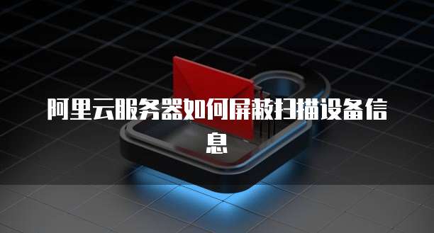 阿里云服务器如何屏蔽扫描设备信息