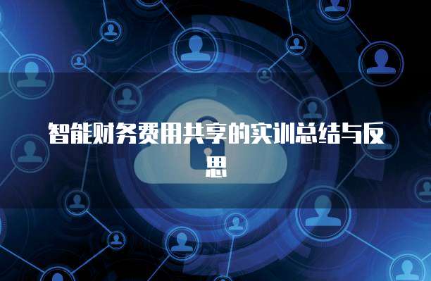 智能财务费用共享的实训总结与反思