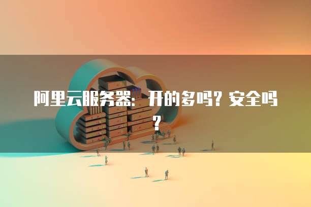 阿里云服务器：开的多吗？安全吗？