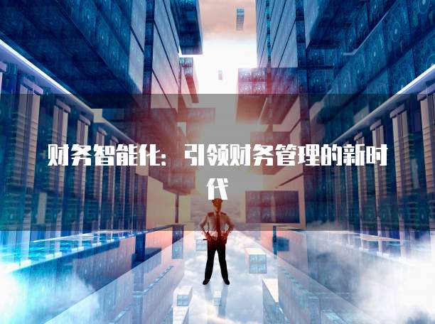 财务智能化：引领财务管理的新时代