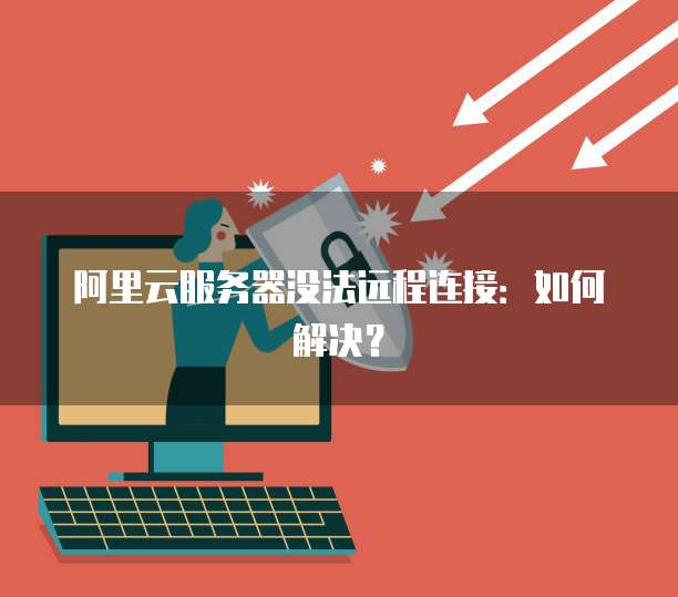 阿里云服务器没法远程连接：如何解决？