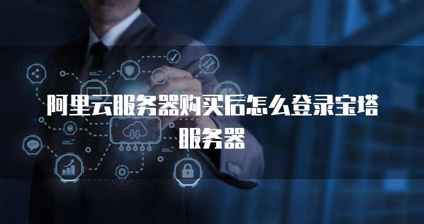 阿里云服务器购买后怎么登录宝塔服务器