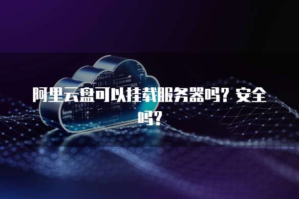 阿里云盘可以挂载服务器吗？安全吗？