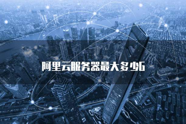 阿里云服务器最大多少G