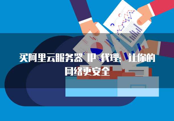 买阿里云服务器 IP 代理：让你的网络更安全