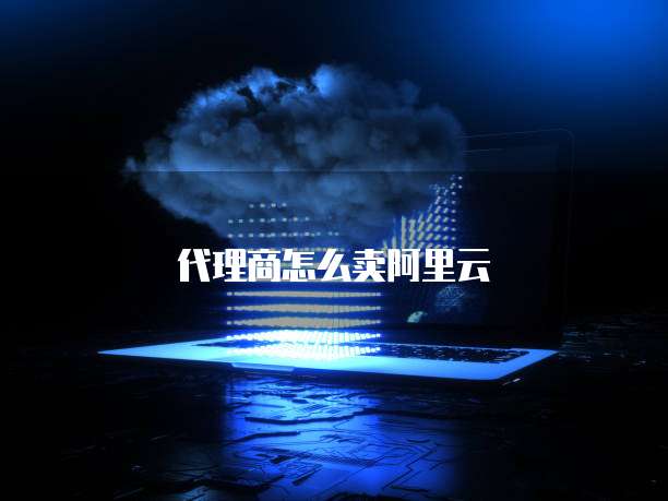 代理商怎么卖阿里云