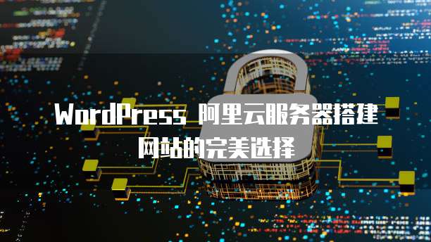 WordPress 阿里云服务器搭建网站的完美选择