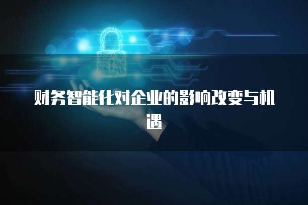 财务智能化对企业的影响改变与机遇