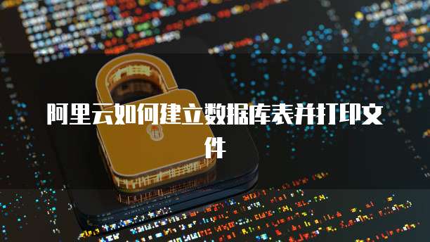阿里云如何建立数据库表并打印文件