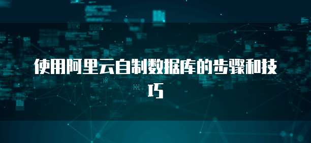 使用阿里云自制数据库的步骤和技巧