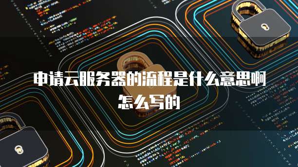 申请云服务器的流程是什么意思啊怎么写的