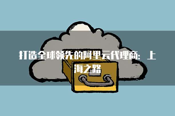 打造全球领先的阿里云代理商：上海之路