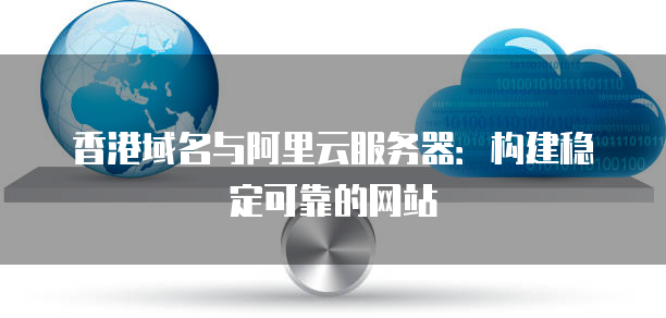 香港域名与阿里云服务器：构建稳定可靠的网站