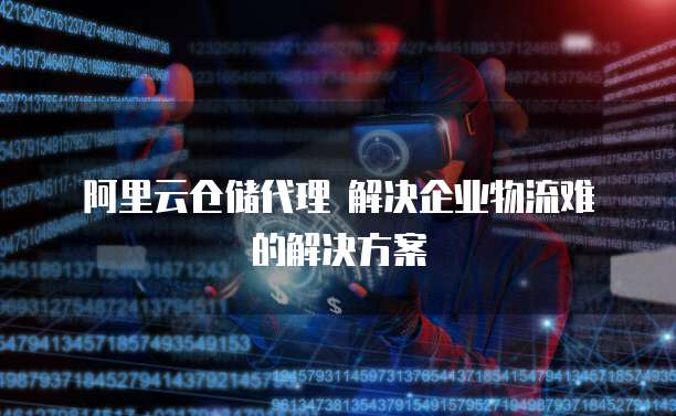  阿里云仓储代理 解决企业物流难的解决方案