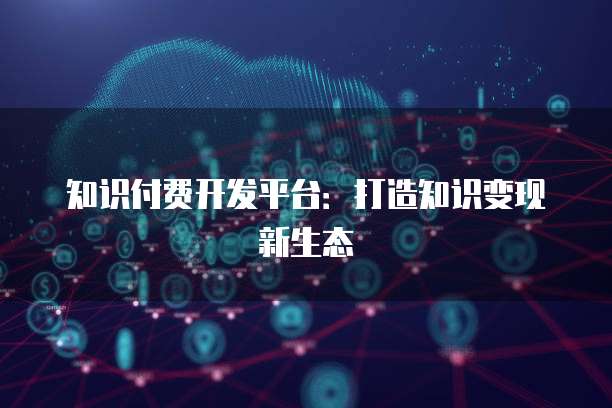 知识付费开发平台：打造知识变现新生态