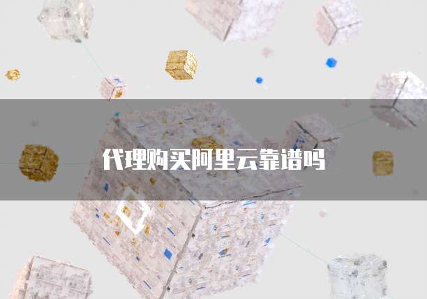 代理购买阿里云靠谱吗