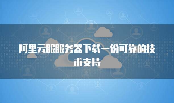 阿里云服服务器下载一份可靠的技术支持
