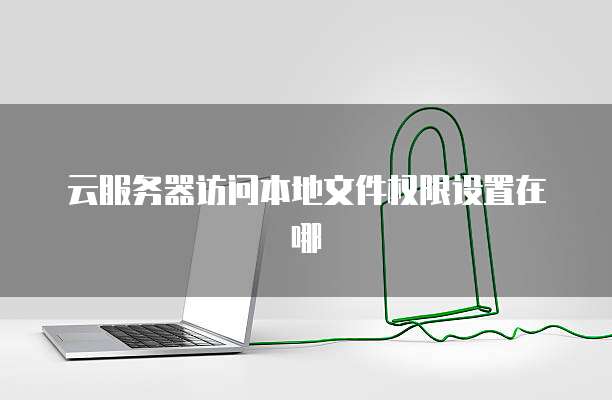 云服务器访问本地文件权限设置在哪