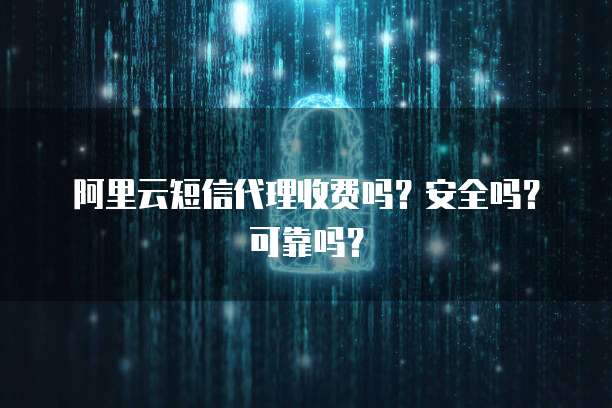 阿里云短信代理收费吗？安全吗？可靠吗？