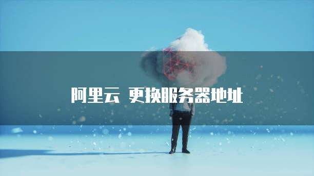 阿里云 更换服务器地址