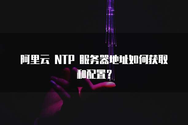 阿里云 NTP 服务器地址如何获取和配置？