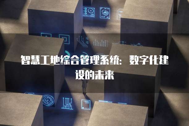 智慧工地综合管理系统：数字化建设的未来