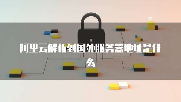 阿里云解析到国外服务器地址是什么