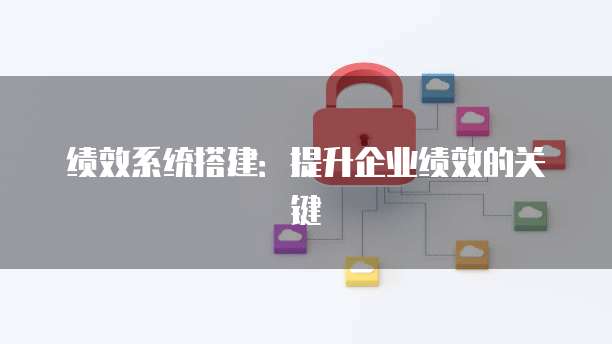 绩效系统搭建：提升企业绩效的关键