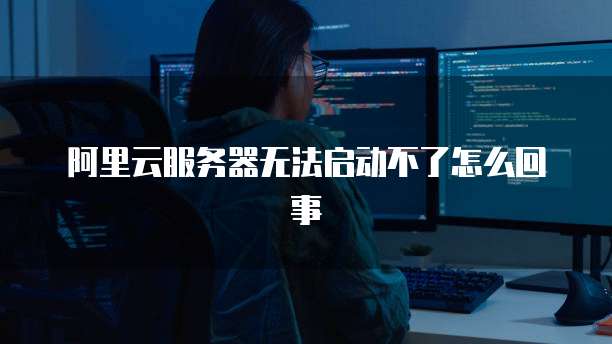 阿里云服务器无法启动不了怎么回事
