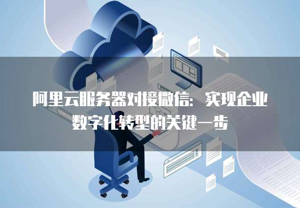 阿里云服务器对接微信：实现企业数字化转型的关键一步