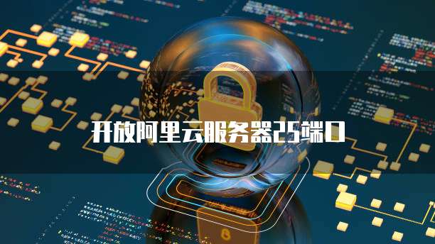开放阿里云服务器25端口