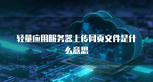 轻量应用服务器上传网页文件是什么意思
