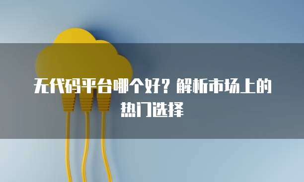 无代码平台哪个好？解析市场上的热门选择