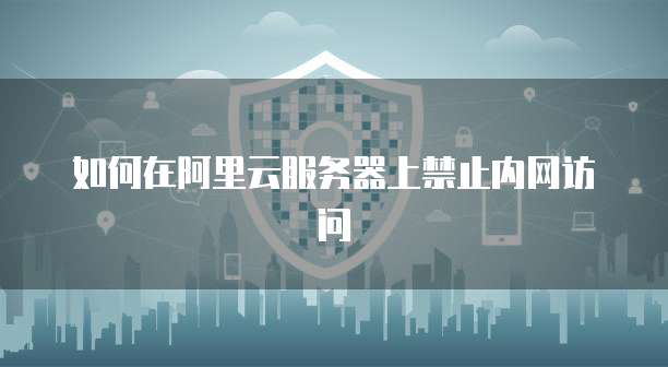 如何在阿里云服务器上禁止内网访问