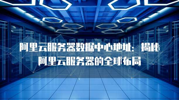 阿里云服务器数据中心地址：揭秘阿里云服务器的全球布局