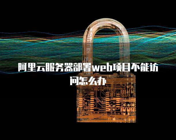 阿里云服务器部署web项目不能访问怎么办