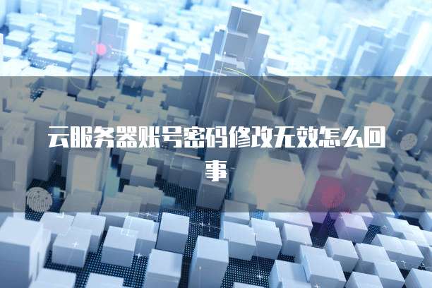 云服务器账号密码修改无效怎么回事
