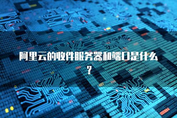 阿里云的收件服务器和端口是什么？
