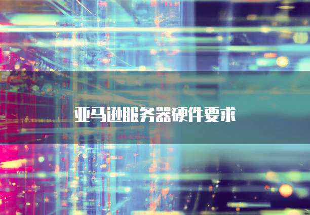 亚马逊服务器硬件要求