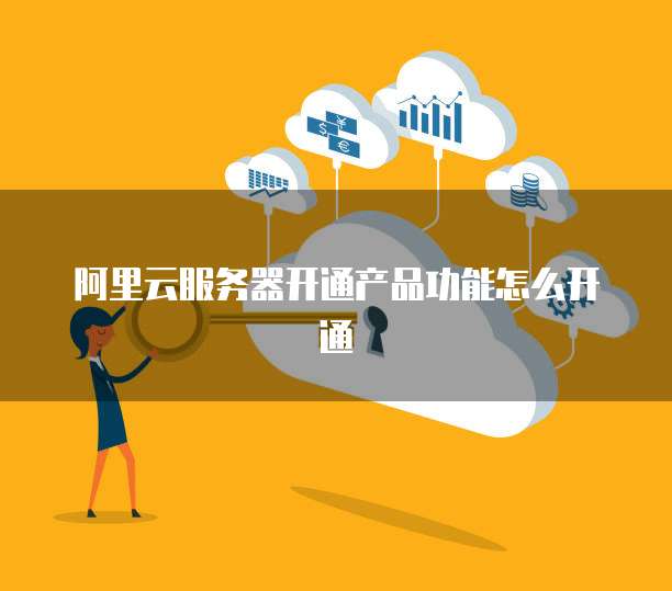 阿里云服务器开通产品功能怎么开通
