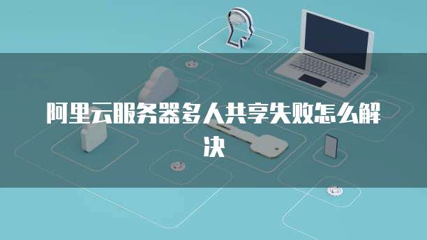 阿里云服务器多人共享失败怎么解决