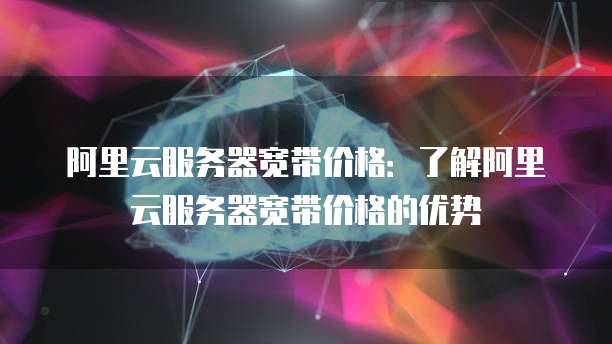 阿里云服务器宽带价格：了解阿里云服务器宽带价格的优势