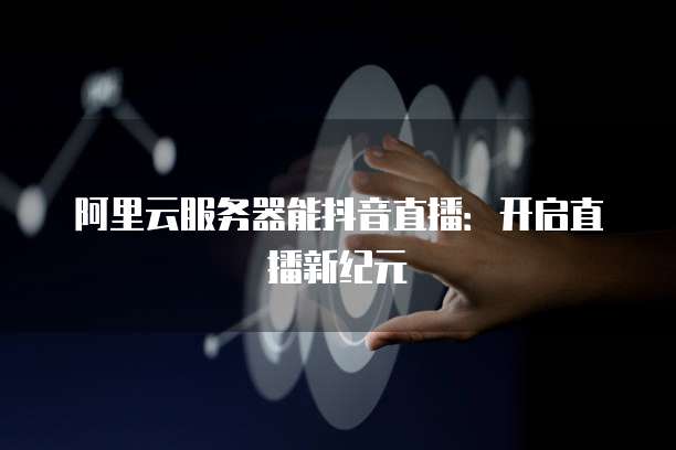 阿里云服务器能抖音直播：开启直播新纪元