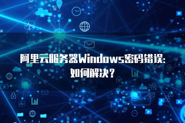 阿里云服务器Windows密码错误：如何解决？