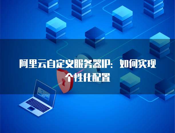 阿里云自定义服务器IP：如何实现个性化配置