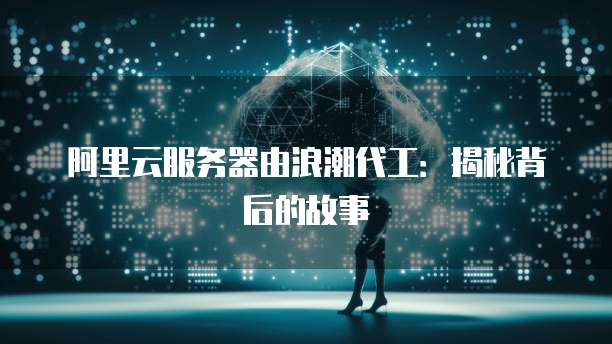 阿里云服务器由浪潮代工：揭秘背后的故事