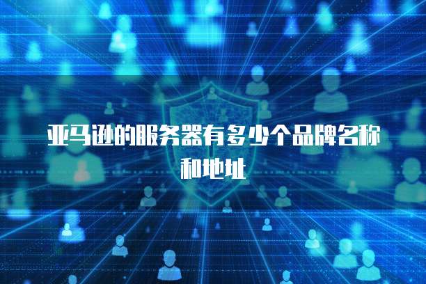 亚马逊的服务器有多少个品牌名称和地址