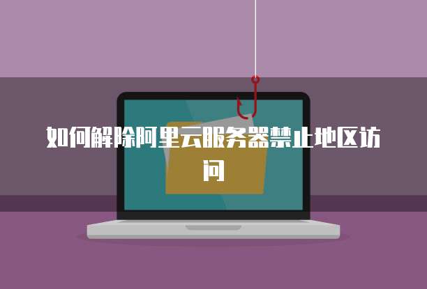 如何解除阿里云服务器禁止地区访问