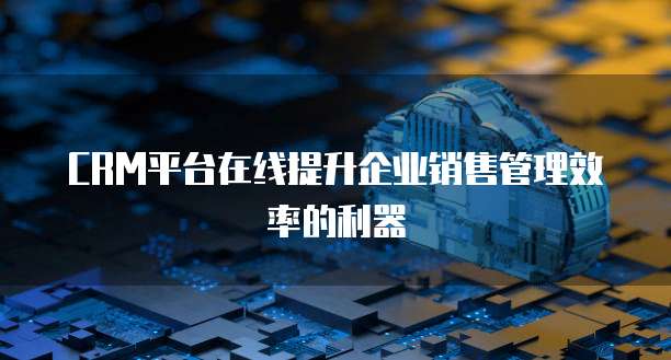 CRM平台在线提升企业销售管理效率的利器